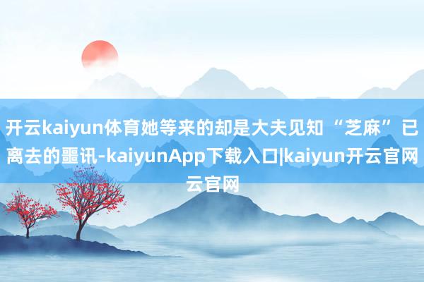开云kaiyun体育她等来的却是大夫见知 “芝麻” 已离去的噩讯-kaiyunApp下载入口|kaiyun开云官网