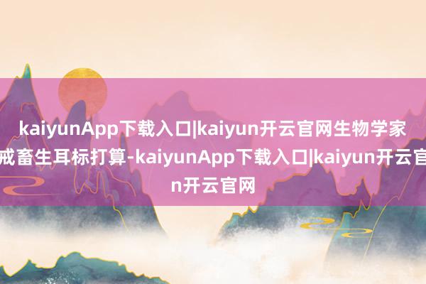 kaiyunApp下载入口|kaiyun开云官网生物学家鉴戒畜生耳标打算-kaiyunApp下载入口|kaiyun开云官网