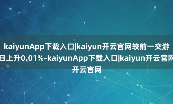 kaiyunApp下载入口|kaiyun开云官网较前一交游日上升0.01%-kaiyunApp下载入口|kaiyun开云官网