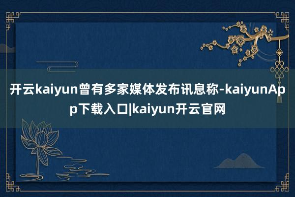 开云kaiyun曾有多家媒体发布讯息称-kaiyunApp下载入口|kaiyun开云官网