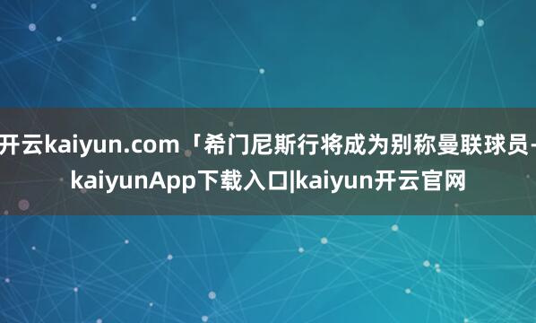 开云kaiyun.com「希门尼斯行将成为别称曼联球员-kaiyunApp下载入口|kaiyun开云官网