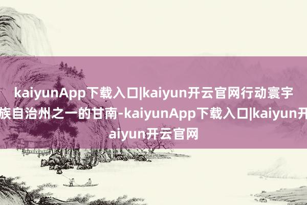 kaiyunApp下载入口|kaiyun开云官网行动寰宇十个藏族自治州之一的甘南-kaiyunApp下载入口|kaiyun开云官网