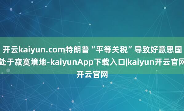 开云kaiyun.com特朗普“平等关税”导致好意思国处于寂寞境地-kaiyunApp下载入口|kaiyun开云官网