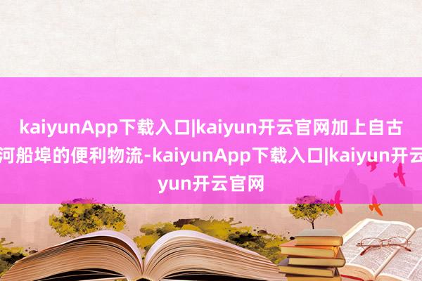 kaiyunApp下载入口|kaiyun开云官网加上自古有运河船埠的便利物流-kaiyunApp下载入口|kaiyun开云官网
