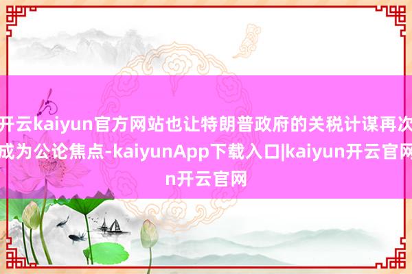 开云kaiyun官方网站也让特朗普政府的关税计谋再次成为公论焦点-kaiyunApp下载入口|kaiyun开云官网