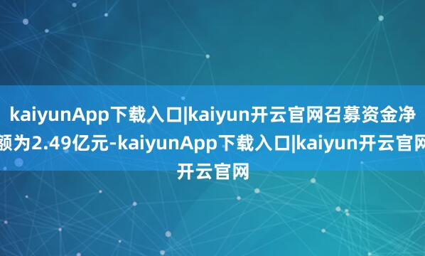 kaiyunApp下载入口|kaiyun开云官网召募资金净额为2.49亿元-kaiyunApp下载入口|kaiyun开云官网