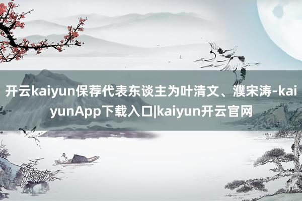 开云kaiyun保荐代表东谈主为叶清文、濮宋涛-kaiyunApp下载入口|kaiyun开云官网