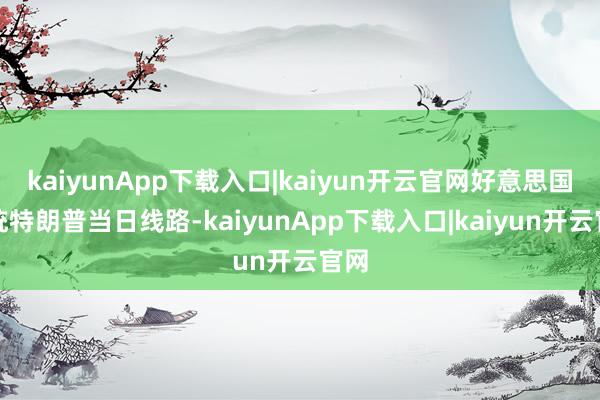 kaiyunApp下载入口|kaiyun开云官网好意思国总统特朗普当日线路-kaiyunApp下载入口|kaiyun开云官网