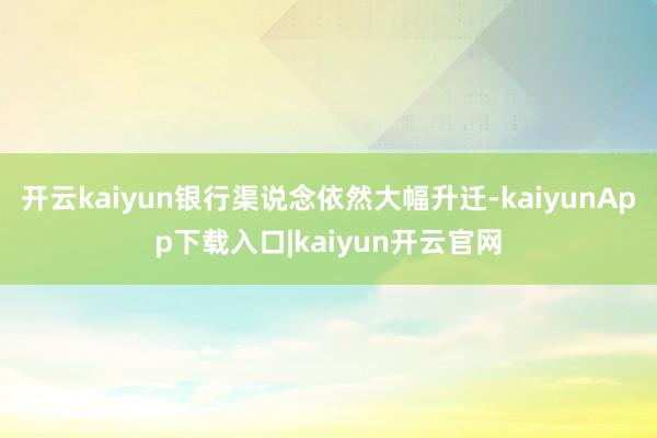 开云kaiyun银行渠说念依然大幅升迁-kaiyunApp下载入口|kaiyun开云官网