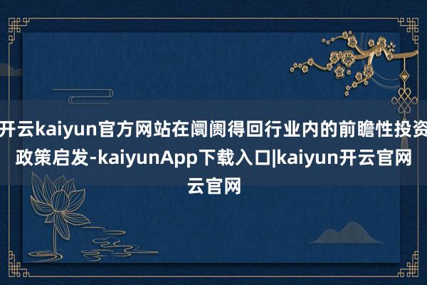 开云kaiyun官方网站在阛阓得回行业内的前瞻性投资政策启发-kaiyunApp下载入口|kaiyun开云官网