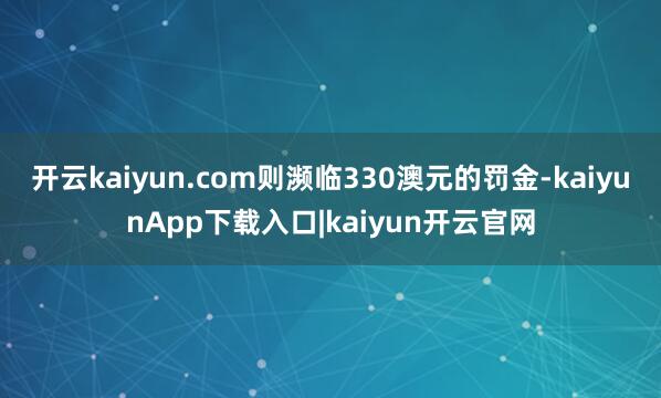 开云kaiyun.com则濒临330澳元的罚金-kaiyunApp下载入口|kaiyun开云官网
