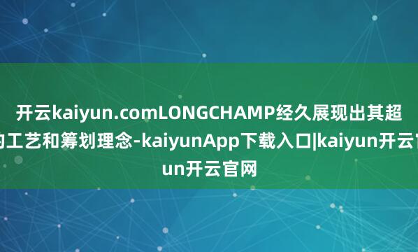 开云kaiyun.comLONGCHAMP经久展现出其超卓的工艺和筹划理念-kaiyunApp下载入口|kaiyun开云官网