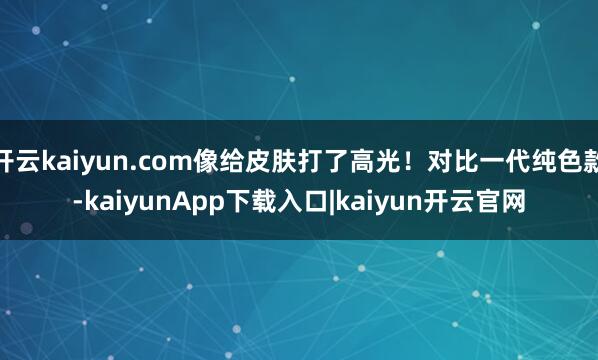 开云kaiyun.com像给皮肤打了高光！对比一代纯色款-kaiyunApp下载入口|kaiyun开云官网