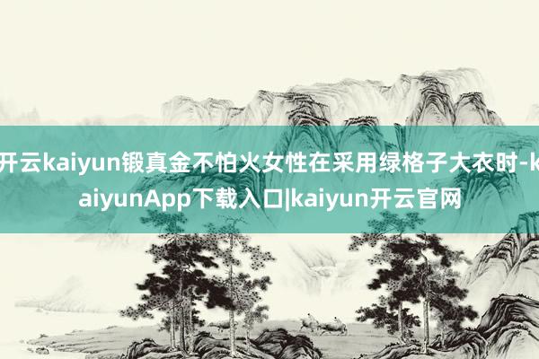 开云kaiyun锻真金不怕火女性在采用绿格子大衣时-kaiyunApp下载入口|kaiyun开云官网