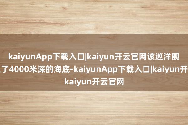 kaiyunApp下载入口|kaiyun开云官网该巡洋舰千里入了4000米深的海底-kaiyunApp下载入口|kaiyun开云官网