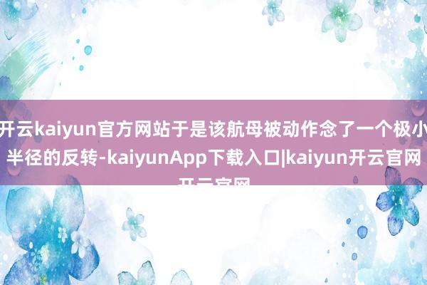 开云kaiyun官方网站于是该航母被动作念了一个极小半径的反转-kaiyunApp下载入口|kaiyun开云官网