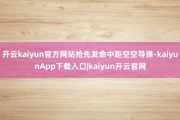 开云kaiyun官方网站抢先发命中距空空导弹-kaiyunApp下载入口|kaiyun开云官网