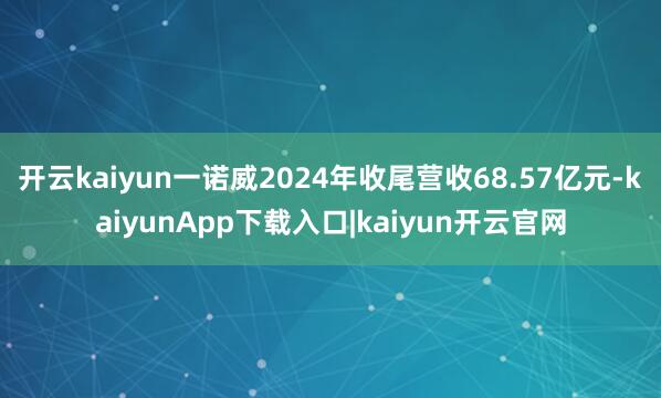 开云kaiyun一诺威2024年收尾营收68.57亿元-kaiyunApp下载入口|kaiyun开云官网