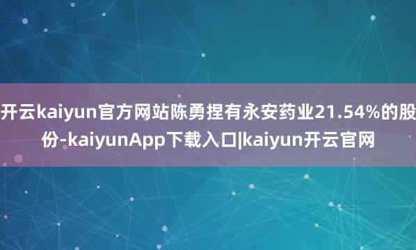 开云kaiyun官方网站陈勇捏有永安药业21.54%的股份-kaiyunApp下载入口|kaiyun开云官网