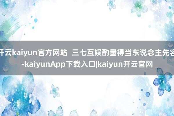 开云kaiyun官方网站  三七互娱酌量得当东说念主先容-kaiyunApp下载入口|kaiyun开云官网