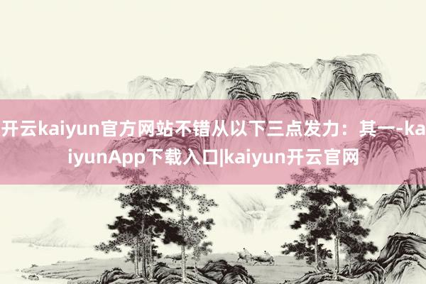开云kaiyun官方网站不错从以下三点发力：其一-kaiyunApp下载入口|kaiyun开云官网
