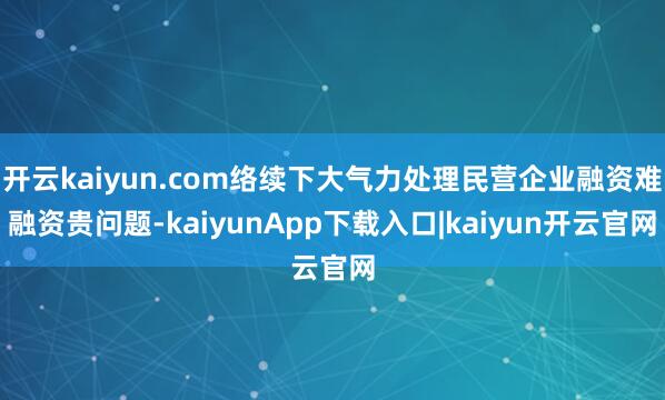 开云kaiyun.com络续下大气力处理民营企业融资难融资贵问题-kaiyunApp下载入口|kaiyun开云官网