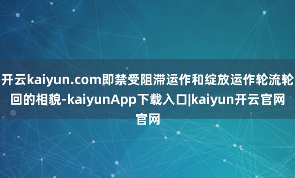 开云kaiyun.com即禁受阻滞运作和绽放运作轮流轮回的相貌-kaiyunApp下载入口|kaiyun开云官网