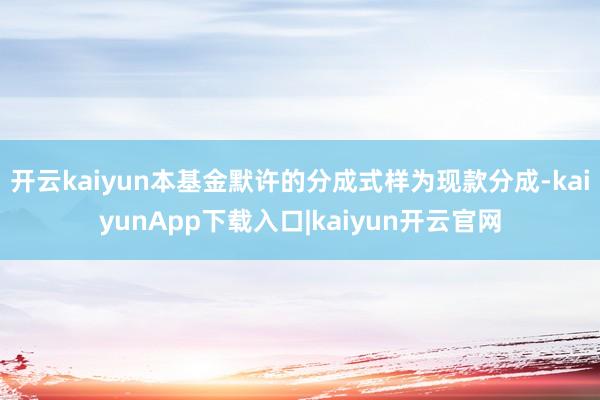 开云kaiyun本基金默许的分成式样为现款分成-kaiyunApp下载入口|kaiyun开云官网