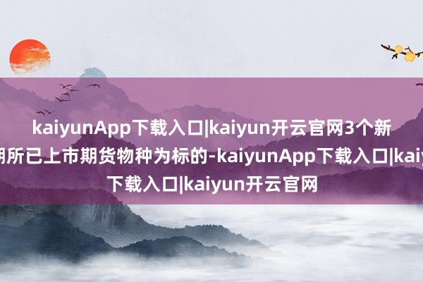 kaiyunApp下载入口|kaiyun开云官网3个新期权均以上期所已上市期货物种为标的-kaiyunApp下载入口|kaiyun开云官网
