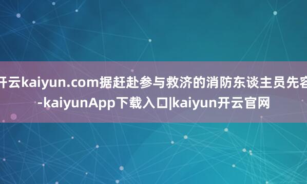 开云kaiyun.com据赶赴参与救济的消防东谈主员先容-kaiyunApp下载入口|kaiyun开云官网