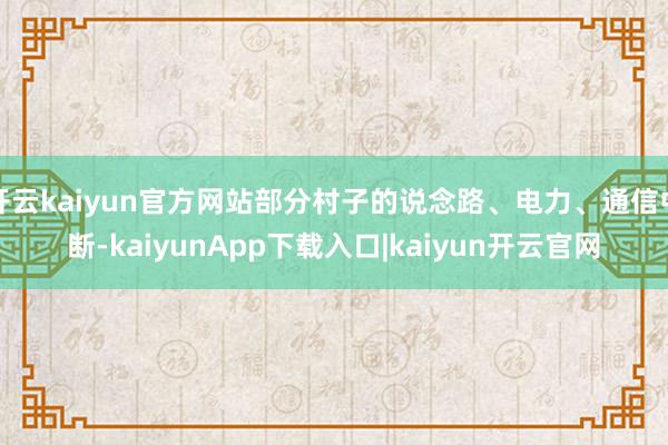 开云kaiyun官方网站部分村子的说念路、电力、通信中断-kaiyunApp下载入口|kaiyun开云官网