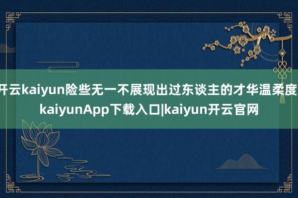 开云kaiyun险些无一不展现出过东谈主的才华温柔度-kaiyunApp下载入口|kaiyun开云官网
