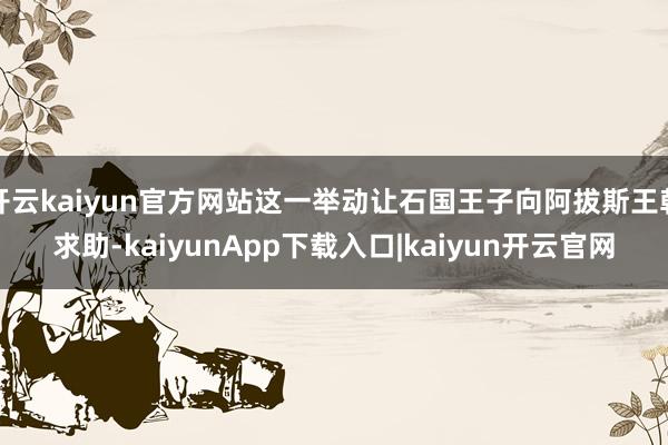 开云kaiyun官方网站这一举动让石国王子向阿拔斯王朝求助-kaiyunApp下载入口|kaiyun开云官网
