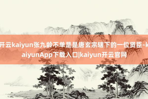 开云kaiyun张九龄不单是是唐玄宗辖下的一位贤臣-kaiyunApp下载入口|kaiyun开云官网