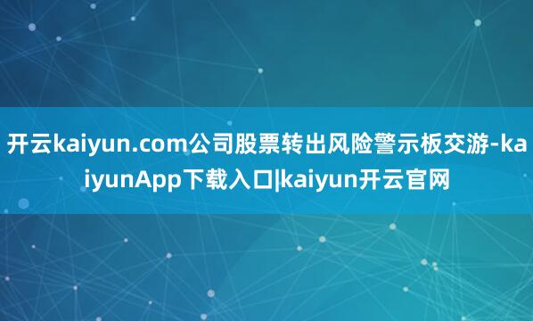 开云kaiyun.com公司股票转出风险警示板交游-kaiyunApp下载入口|kaiyun开云官网