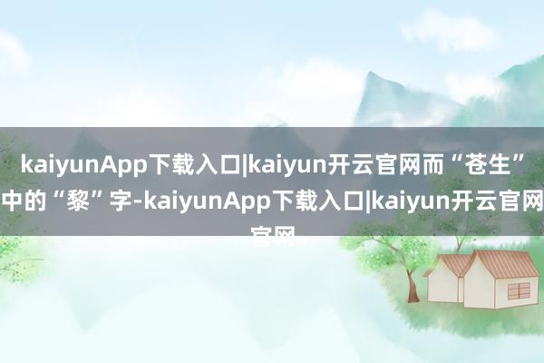 kaiyunApp下载入口|kaiyun开云官网而“苍生”中的“黎”字-kaiyunApp下载入口|kaiyun开云官网