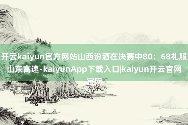 开云kaiyun官方网站山西汾酒在决赛中80：68礼服山东高速-kaiyunApp下载入口|kaiyun开云官网