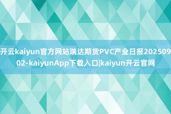 开云kaiyun官方网站瑞达期货PVC产业日报20250902-kaiyunApp下载入口|kaiyun开云官网