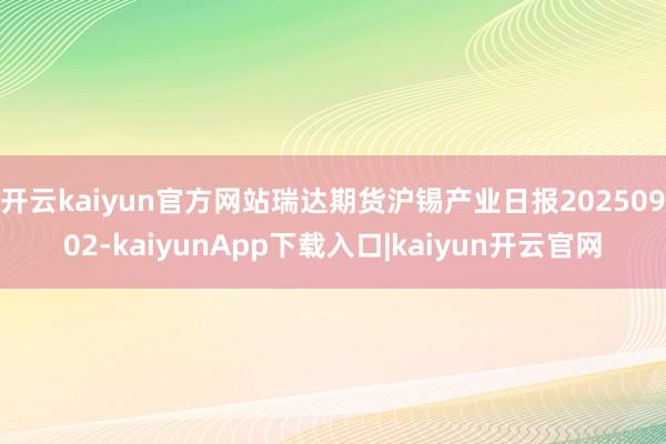 开云kaiyun官方网站瑞达期货沪锡产业日报20250902-kaiyunApp下载入口|kaiyun开云官网
