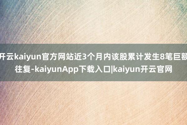 开云kaiyun官方网站近3个月内该股累计发生8笔巨额往复-kaiyunApp下载入口|kaiyun开云官网