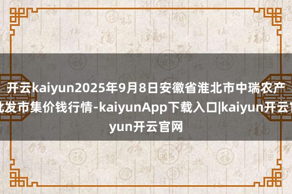 开云kaiyun2025年9月8日安徽省淮北市中瑞农产物批发市集价钱行情-kaiyunApp下载入口|kaiyun开云官网