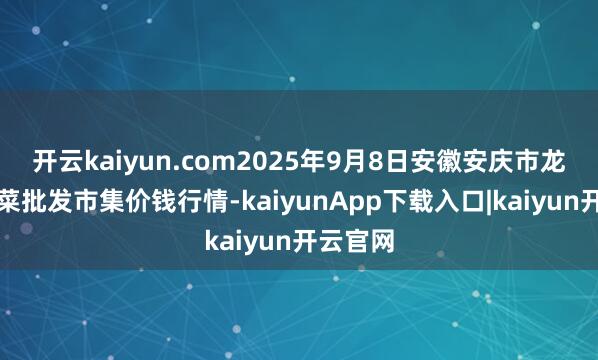 开云kaiyun.com2025年9月8日安徽安庆市龙狮桥蔬菜批发市集价钱行情-kaiyunApp下载入口|kaiyun开云官网