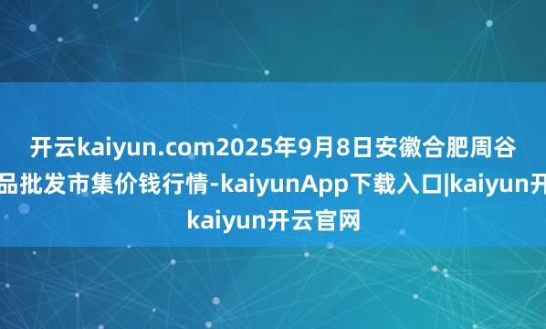 开云kaiyun.com2025年9月8日安徽合肥周谷堆农居品批发市集价钱行情-kaiyunApp下载入口|kaiyun开云官网