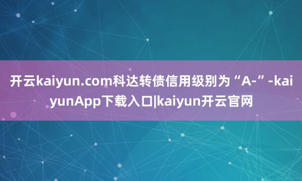 开云kaiyun.com科达转债信用级别为“A-”-kaiyunApp下载入口|kaiyun开云官网