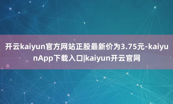 开云kaiyun官方网站正股最新价为3.75元-kaiyunApp下载入口|kaiyun开云官网