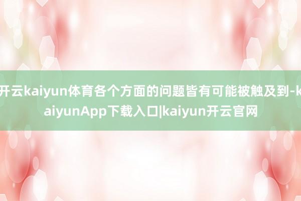开云kaiyun体育各个方面的问题皆有可能被触及到-kaiyunApp下载入口|kaiyun开云官网