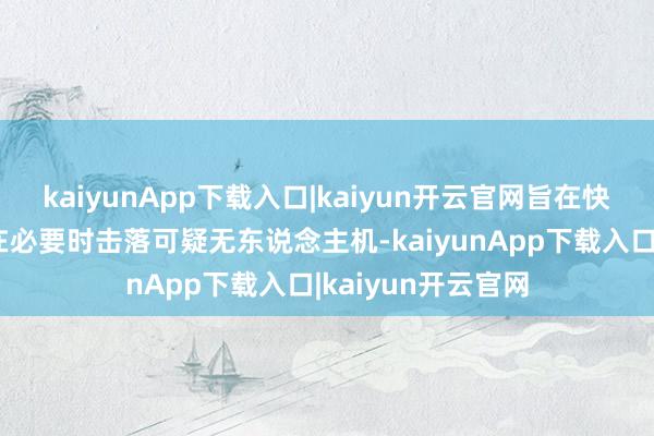 kaiyunApp下载入口|kaiyun开云官网旨在快速发现、阻拦并在必要时击落可疑无东说念主机-kaiyunApp下载入口|kaiyun开云官网