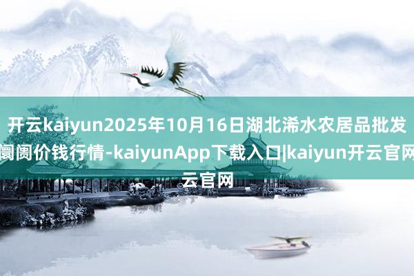 开云kaiyun2025年10月16日湖北浠水农居品批发阛阓价钱行情-kaiyunApp下载入口|kaiyun开云官网