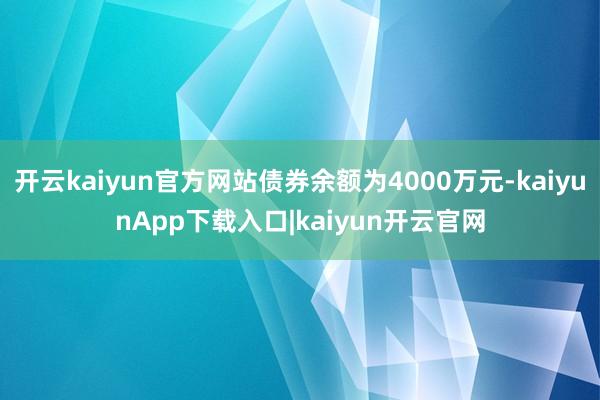 开云kaiyun官方网站债券余额为4000万元-kaiyunApp下载入口|kaiyun开云官网