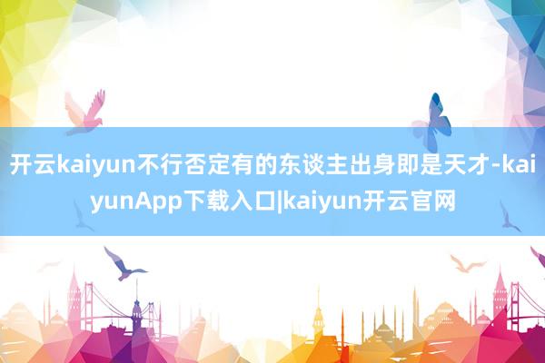 开云kaiyun不行否定有的东谈主出身即是天才-kaiyunApp下载入口|kaiyun开云官网
